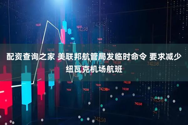 配资查询之家 美联邦航管局发临时命令 要求减少纽瓦克机场航班