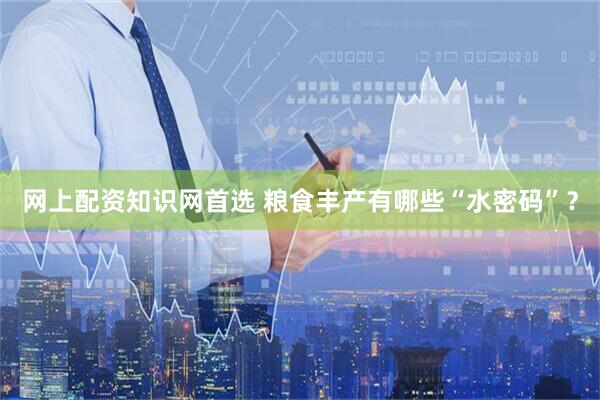 网上配资知识网首选 粮食丰产有哪些“水密码”？