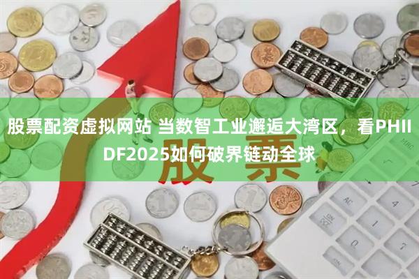 股票配资虚拟网站 当数智工业邂逅大湾区，看PHIIDF2025如何破界链动全球