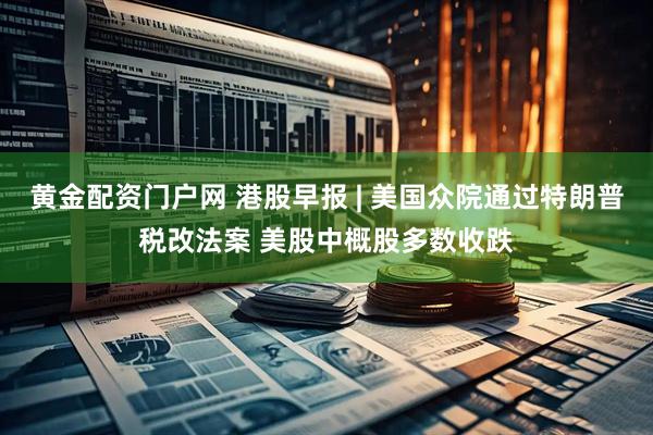 黄金配资门户网 港股早报 | 美国众院通过特朗普税改法案 美股中概股多数收跌