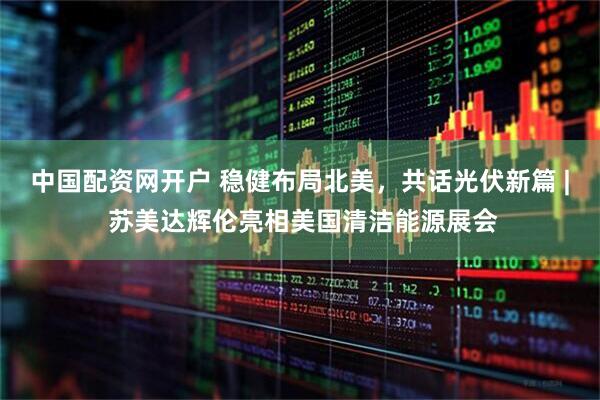 中国配资网开户 稳健布局北美，共话光伏新篇 | 苏美达辉伦亮相美国清洁能源展会
