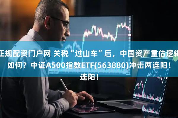 正规配资门户网 关税“过山车”后，中国资产重估逻辑如何？中证A500指数ETF(563880)冲击两连阳！
