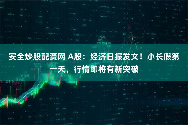 安全炒股配资网 A股：经济日报发文！小长假第一天，行情即将有新突破