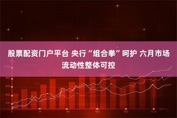 股票配资门户平台 央行“组合拳”呵护 六月市场流动性整体可控