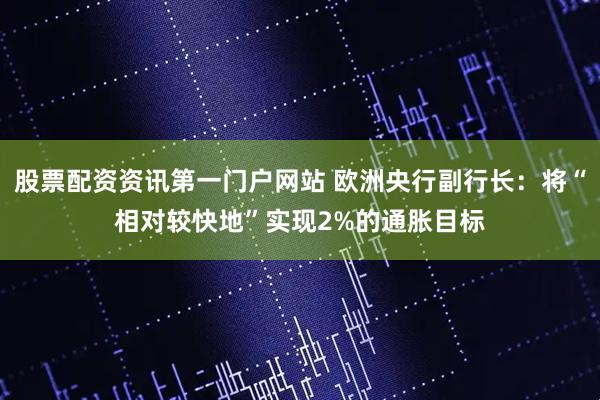 股票配资资讯第一门户网站 欧洲央行副行长：将“相对较快地”实现2%的通胀目标