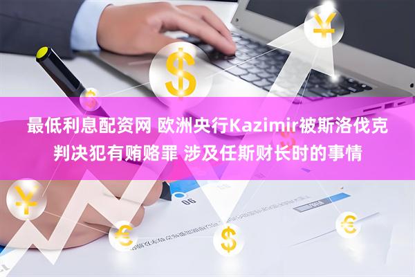 最低利息配资网 欧洲央行Kazimir被斯洛伐克判决犯有贿赂罪 涉及任斯财长时的事情