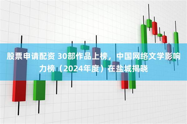 股票申请配资 30部作品上榜，中国网络文学影响力榜（2024年度）在盐城揭晓