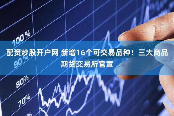 配资炒股开户网 新增16个可交易品种！三大商品期货交易所官宣