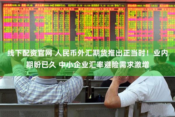 线下配资官网 人民币外汇期货推出正当时！业内期盼已久 中小企业汇率避险需求激增