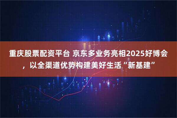 重庆股票配资平台 京东多业务亮相2025好博会，以全渠道优势构建美好生活“新基建”