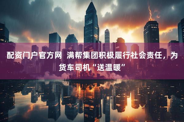 配资门户官方网  满帮集团积极履行社会责任，为货车司机“送温暖”