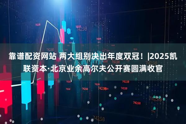 靠谱配资网站 两大组别决出年度双冠！|2025凯联资本·北京业余高尔夫公开赛圆满收官