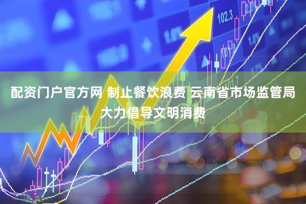 配资门户官方网 制止餐饮浪费 云南省市场监管局大力倡导文明消费