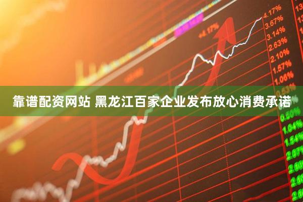 靠谱配资网站 黑龙江百家企业发布放心消费承诺