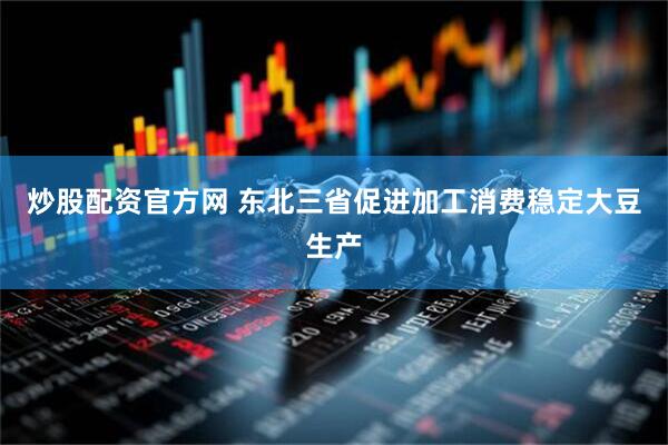 炒股配资官方网 东北三省促进加工消费稳定大豆生产