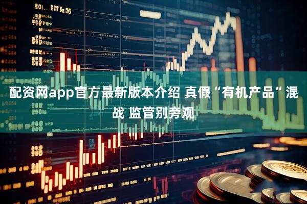 配资网app官方最新版本介绍 真假“有机产品”混战 监管别旁观