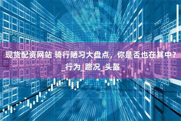 现货配资网站 骑行陋习大盘点，你是否也在其中？_行为_路况_头盔