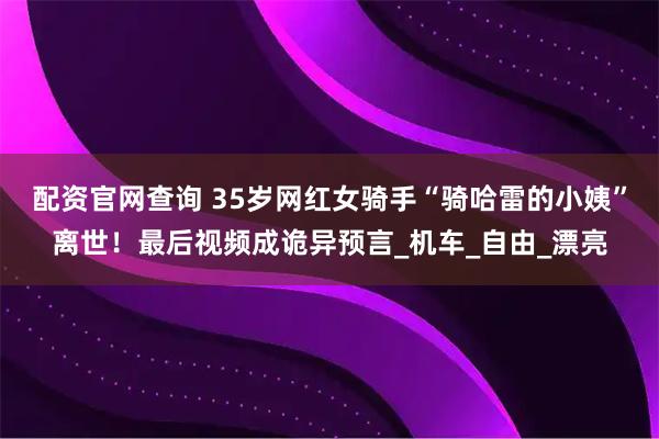 配资官网查询 35岁网红女骑手“骑哈雷的小姨”离世！最后视频成诡异预言_机车_自由_漂亮