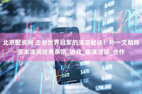 北京配资网 击剑世界冠军的清凉秘诀！孙一文助阵至本清润经典茶馆_游戏_路演活动_合作