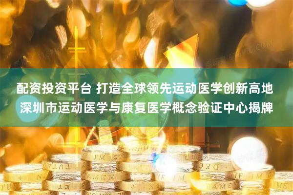 配资投资平台 打造全球领先运动医学创新高地 深圳市运动医学与康复医学概念验证中心揭牌