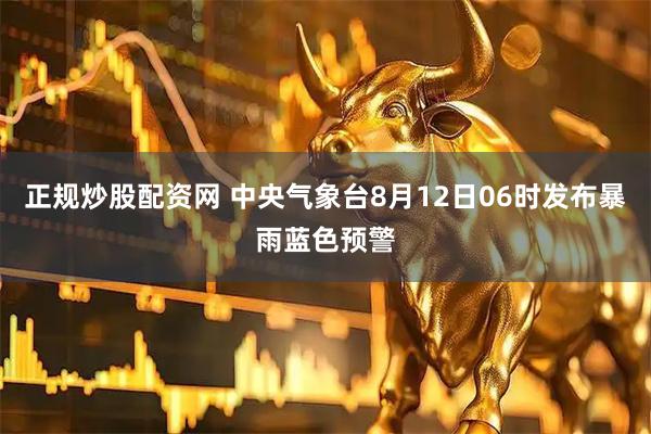 正规炒股配资网 中央气象台8月12日06时发布暴雨蓝色预警