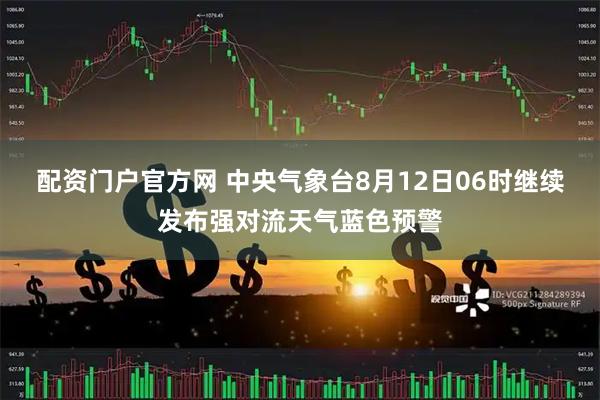 配资门户官方网 中央气象台8月12日06时继续发布强对流天气蓝色预警