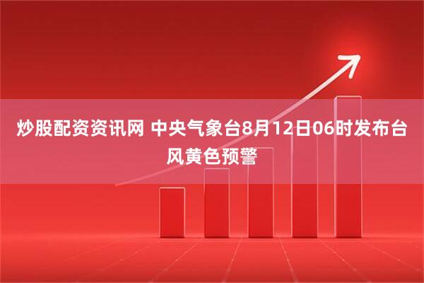 炒股配资资讯网 中央气象台8月12日06时发布台风黄色预警