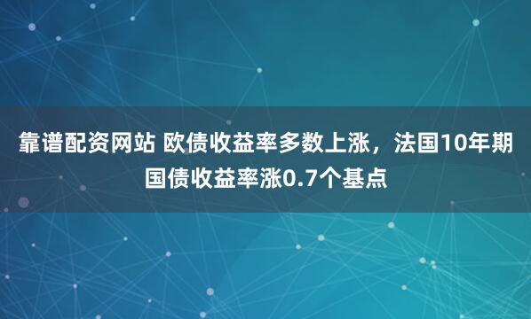 靠谱配资网站 欧债收益率多数上涨，法国10年期国债收益率涨0.7个基点