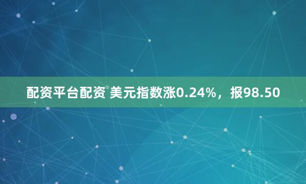 配资平台配资 美元指数涨0.24%，报98.50