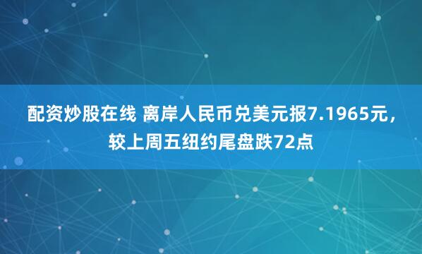 配资炒股在线 离岸人民币兑美元报7.1965元，较上周五纽约尾盘跌72点