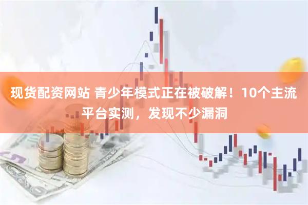 现货配资网站 青少年模式正在被破解！10个主流平台实测，发现不少漏洞