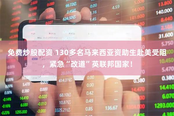 免费炒股配资 130多名马来西亚资助生赴美受阻，紧急“改道”英联邦国家！
