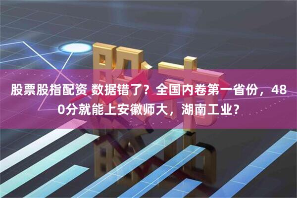 股票股指配资 数据错了？全国内卷第一省份，480分就能上安徽师大，湖南工业？