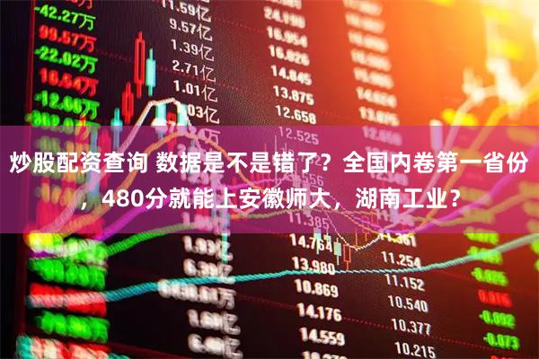 炒股配资查询 数据是不是错了？全国内卷第一省份，480分就能上安徽师大，湖南工业？