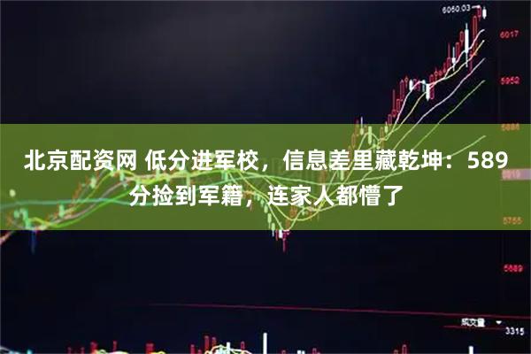 北京配资网 低分进军校，信息差里藏乾坤：589分捡到军籍，连家人都懵了