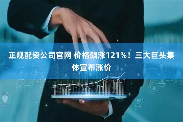 正规配资公司官网 价格飙涨121%！三大巨头集体宣布涨价