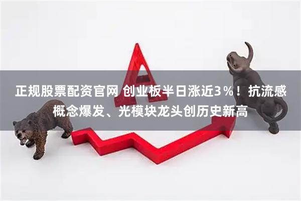 正规股票配资官网 创业板半日涨近3％！抗流感概念爆发、光模块龙头创历史新高